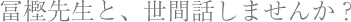 ■冨樫先生と、世間話しませんか?